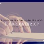 Afinal, o TCC/Monografia é ou não obrigatório?