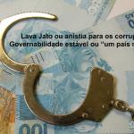Lava Jato ou anistia para os corruptos? Governabilidade estável ou “um país melhor”?
