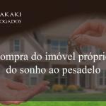 Compra do imóvel próprio: do sonho ao pesadelo