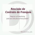 Rescisão de Contrato de Franquia: Prejuízo pode ser atribuído ao Franqueador?