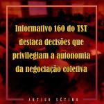 Informativo 160 do TST destaca decisões que privilegiam a autonomia da negociação coletiva