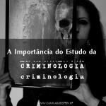 A importância do estudo da Criminologia